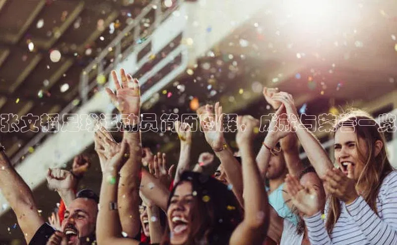 摩登7 lite注册福石控股张文韬足球运动员简历图解，成就与荣誉一览