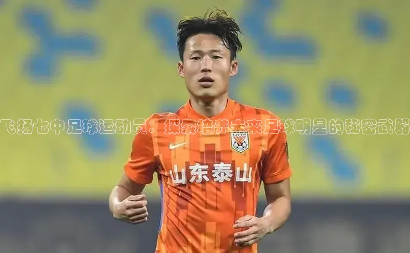摩登7app下载皮阿诺飞扬七中足球运动员：探索培养未来足球明星的秘密武器