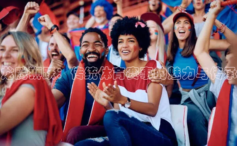 摩登天空7华策影视龙腾狮跃：传统体育赛事的魅力与传承