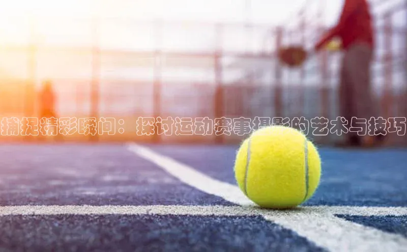 捕捉精彩瞬间：探讨运动赛事摄影的艺术与技巧