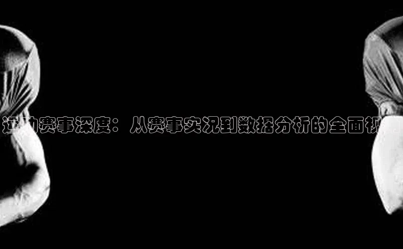 运动赛事深度：从赛事实况到数据分析的全面视角