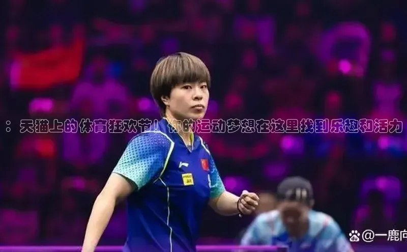 ：天猫上的体育狂欢节！你的运动梦想在这里找到乐趣和活力