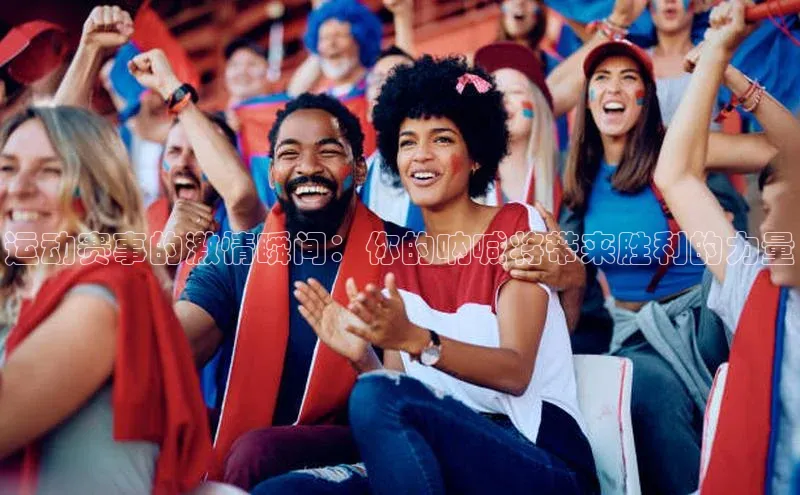 运动赛事的激情瞬间：你的呐喊将带来胜利的力量