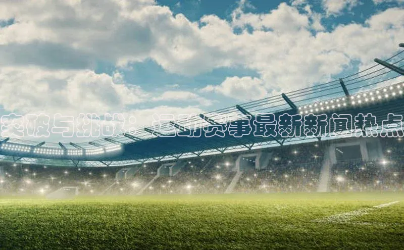 突破与挑战：运动赛事最新新闻热点