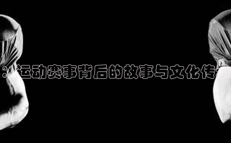 ：运动赛事背后的故事与文化传承